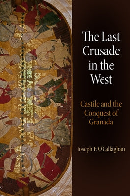 The Last Crusade in the West: Castile and the Conquest of Granada by O'Callaghan, Joseph F.