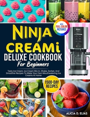 Ninja CREAMI Deluxe Cookbook For Beginners: 1500-Day Tasty Ice Cream, Ice Cream Mix-In, Shake, Sorbet, And Smoothie Recipes To Make Your Own Mouthwate by Elias, Alicia D.