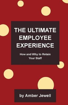 The Ultimate Employee Experience: How and Why to Retain Your Staff by Jewell, Amber