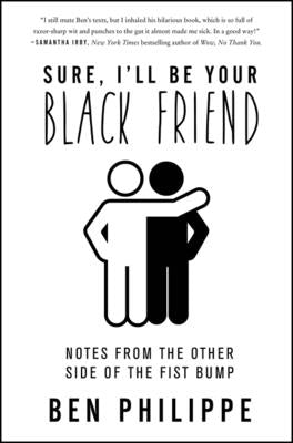 Sure, I'll Be Your Black Friend: Notes from the Other Side of the Fist Bump by Philippe, Ben