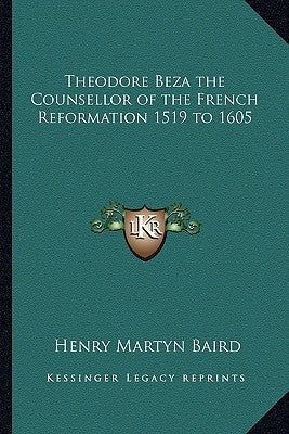 Theodore Beza the Counsellor of the French Reformation 1519 to 1605 by Baird, Henry Martyn