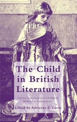 The Child in British Literature: Literary Constructions of Childhood, Medieval to Contemporary by Gavin, A.