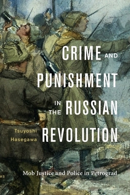 Crime and Punishment in the Russian Revolution: Mob Justice and Police in Petrograd by Hasegawa, Tsuyoshi