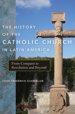 The History of the Catholic Church in Latin America: From Conquest to Revolution and Beyond by Schwaller, John Frederick