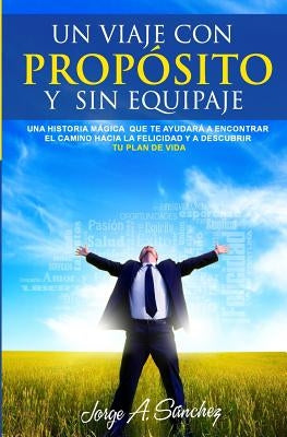 Un viaje con proposito y sin equipaje: Una historia magica que te ayudara a encontrar el camino hacia la felicidad y a descubrir tu plan de vida. by Sanchez, Jorge Alexander