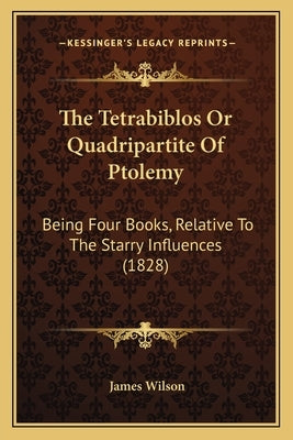 The Tetrabiblos Or Quadripartite Of Ptolemy: Being Four Books, Relative To The Starry Influences (1828) by Wilson, James