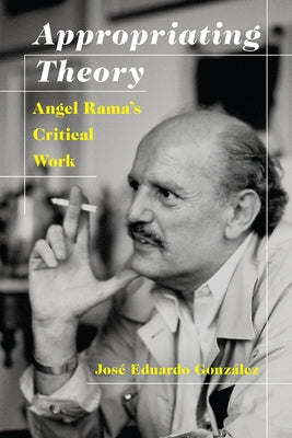 Appropriating Theory: Angel Rama's Critical Work by Gonzalez, Jose Eduardo