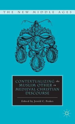 Contextualizing the Muslim Other in Medieval Christian Discourse by Frakes, J.