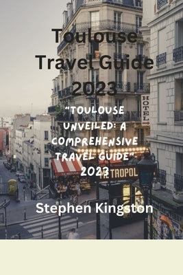 Toulouse Travel Guide 2023: "Toulouse Unveiled: A Comprehensive Travel Guide 2023" by Kingston, Stephen