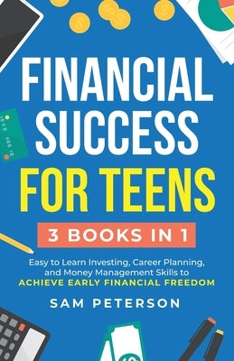 Financial Success for Teens: (3 Books in 1) Easy to Learn Investing, Career Planning, and Money Management Skills to Achieve Early Financial Freedo by Peterson, Sam