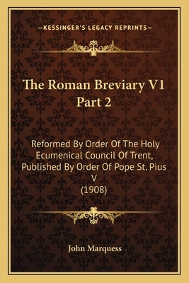The Roman Breviary V1 Part 2: Reformed by Order of the Holy Ecumenical Council of Trent, Published by Order of Pope St. Pius V (1908) by Marquess, John