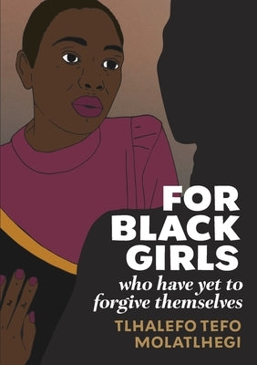 For Black Girls: Who have yet to forgive themselves by Molatlhegi, Tlhalefo Tefo