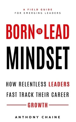 Born to Lead Mindset: How Relentless Leaders Fast Track Their Career Growth by Chaine, Anthony S.