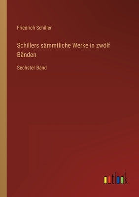 Schillers sämmtliche Werke in zwölf Bänden: Sechster Band by Schiller, Friedrich