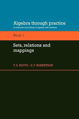 Algebra Through Practice: Volume 1, Sets, Relations and Mappings: A Collection of Problems in Algebra with Solutions by Blyth, T. S.