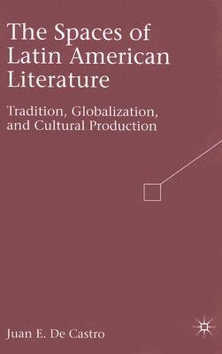 The Spaces of Latin American Literature: Tradition, Globalization, and Cultural Production by de Castro, Juan E.