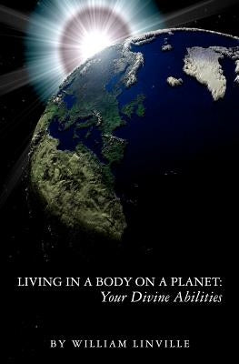 Living in a Body on a Planet: Your Divine Abilities by Linville, William