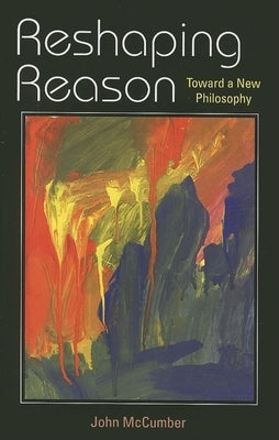 Reshaping Reason: Toward a New Philosophy by McCumber, John