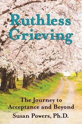 Ruthless Grieving: The Journey to Acceptance and Beyond by Powers Ph. D., Susan
