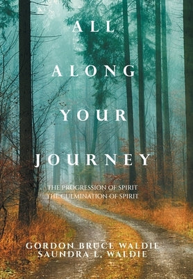 All Along Your Journey: The Progression of Spirit the Culmination of Spirit by Waldie, Gordon Bruce