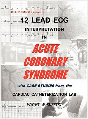 12 Lead ECG Interpretation in Acute Coronary Syndrome with Case Studies from the Cardiac Catheterization Lab by Ruppert, Wayne W.