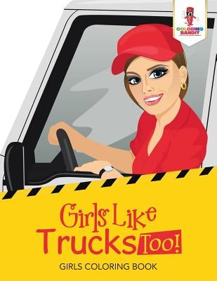 Girls Like Trucks Too!: Girls Coloring Book by Coloring Bandit