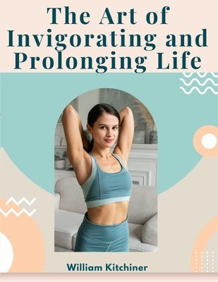 The Art of Invigorating and Prolonging Life: By Food, Clothes, Air, Exercise, and Sleep by William Kitchiner