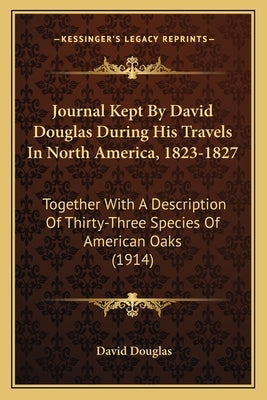 Journal Kept by David Douglas During His Travels in North America, 1823-1827: Together with a Description of Thirty-Three Species of American Oaks (19 by Douglas, David