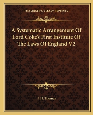 A Systematic Arrangement Of Lord Coke's First Institute Of The Laws Of England V2 by Thomas, J. H.