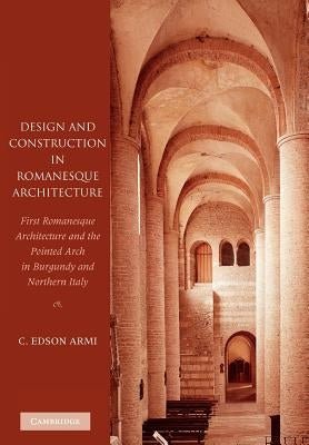 Design and Construction in Romanesque Architecture: First Romanesque Architecture and the Pointed Arch in Burgundy and Northern Italy by Armi, C. Edson