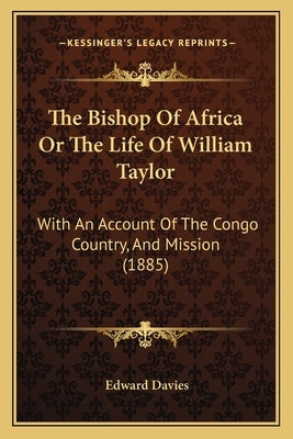 The Bishop Of Africa Or The Life Of William Taylor: With An Account Of The Congo Country, And Mission (1885) by Davies, Edward
