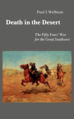 Death in the Desert: The Fifty Years' War for the Great Southwest by Wellman, Paul I.