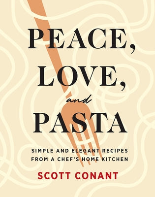 Peace, Love, and Pasta: Simple and Elegant Recipes from a Chef's Home Kitchen by Conant, Scott