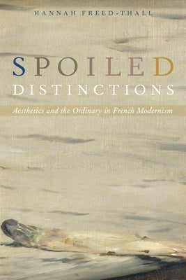 Spoiled Distinctions: Aesthetics and the Ordinary in French Modernism by Freed-Thall, Hannah