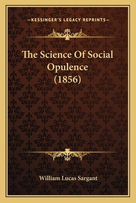 The Science Of Social Opulence (1856) by Sargant, William Lucas