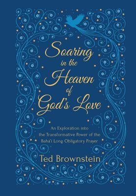 Soaring in the Heaven of God's Love: An Exploration into the Transformative Power of the Baha'i Long Obligatory Prayer by Brownstein, Ted Michael