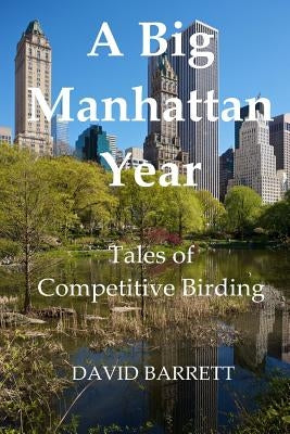 A Big Manhattan Year: Tales of Competitive Birding by Barrett, David