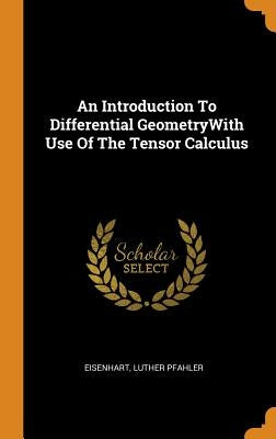 An Introduction To Differential GeometryWith Use Of The Tensor Calculus by Eisenhart, Luther Pfahler