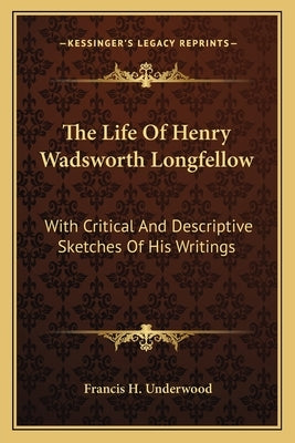 The Life of Henry Wadsworth Longfellow: With Critical and Descriptive Sketches of His Writings by Underwood, Francis Henry