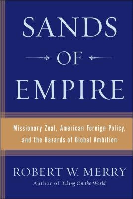 Sands of Empire: Missionary Zeal, American Foreign Policy, and the Hazards of Global Ambition by Merry, Robert W.