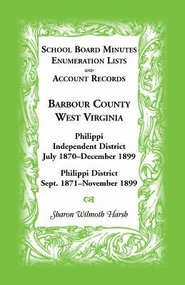 School Board Minutes, Enumerations Lists and Account Records, Barbour County, West Virginia: Philippi Independent District, July 1870-December 1899 Ph by Harsh, Sharon Wilmoth