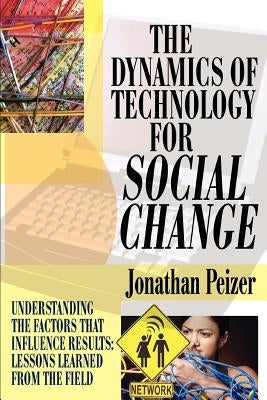 The Dynamics of Technology for Social Change: Understanding the Factors that Influence Results: Lessons Learned from the Field by Peizer, Jonathan