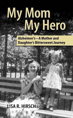 My Mom My Hero: Alzheimer's-A mother and daughter's bittersweet journey by Hirsch, Lisa R.