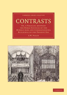 Contrasts: Or, a Parallel Between the Noble Edifices of the Middle Ages and Corresponding Buildings of the Present Day by Pugin, A. W.