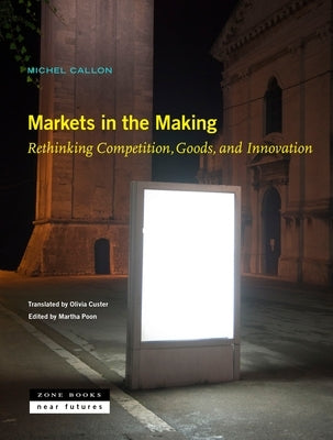 Markets in the Making: Rethinking Competition, Goods, and Innovation by Callon, Michel