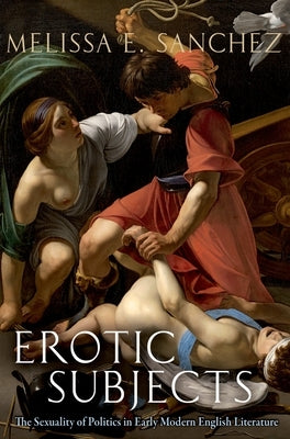 Erotic Subjects: The Sexuality of Politics in Early Modern English Literature by Sanchez, Melissa E.