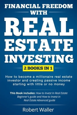 Financial Freedom With Real Estate Investing: 2 Books in 1 - How to Become a Millionaire Real Estate Investor and Creating Passive Income Starting Wit by Waller, Robert