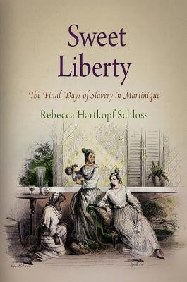 Sweet Liberty: The Final Days of Slavery in Martinique by Schloss, Rebecca Hartkopf