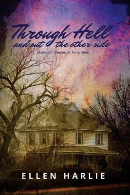Through Hell and out the other side: Stories of a Therapeutic Foster Mom by Harlie, Ellen