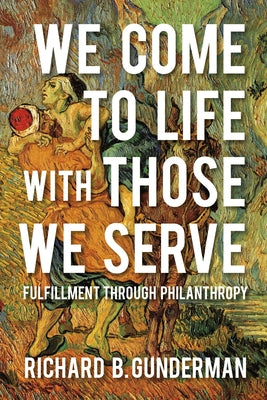 We Come to Life with Those We Serve: Fulfillment Through Philanthropy by Gunderman, Richard B.